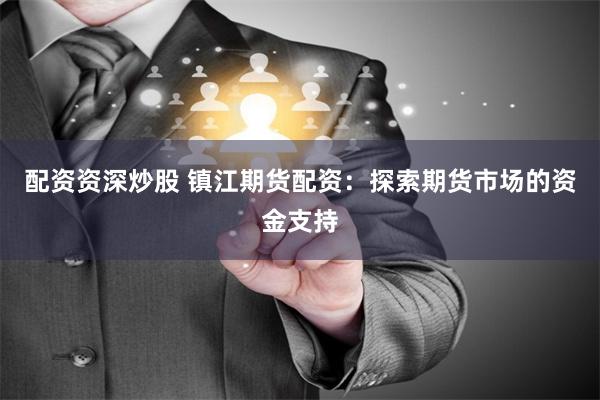 配资资深炒股 镇江期货配资：探索期货市场的资金支持