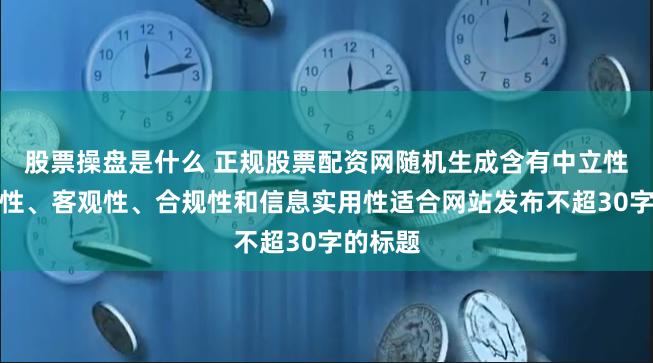 股票操盘是什么 正规股票配资网随机生成含有中立性、权威性、客观性、合规性和信息实用性适合网站发布不超30字的标题