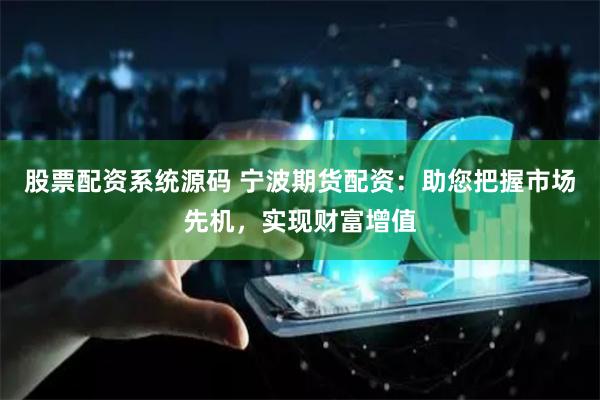 股票配资系统源码 宁波期货配资：助您把握市场先机，实现财富增值