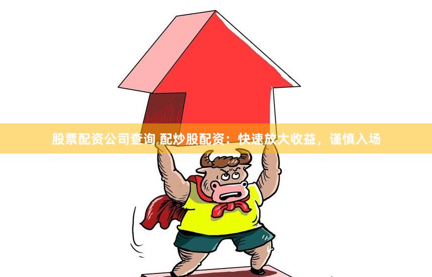 股票配资公司查询 配炒股配资：快速放大收益，谨慎入场